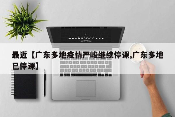 最近【广东多地疫情严峻继续停课,广东多地已停课】