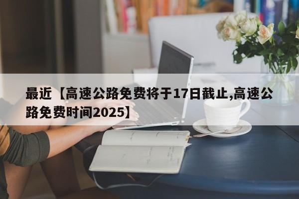 最近【高速公路免费将于17日截止,高速公路免费时间2025】