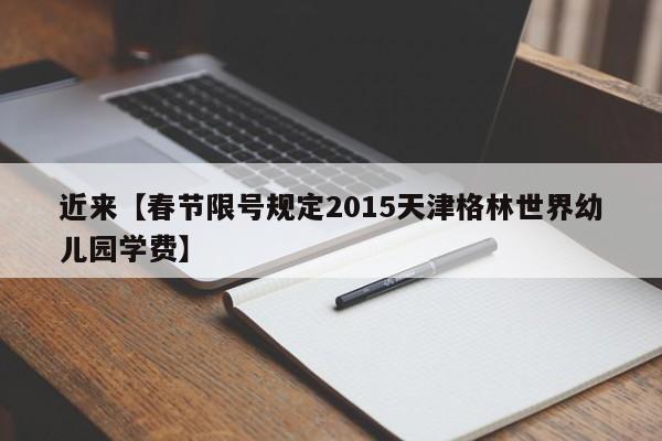 近来【春节限号规定2015天津格林世界幼儿园学费】