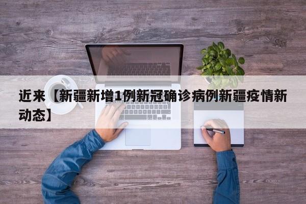 近来【新疆新增1例新冠确诊病例新疆疫情新动态】