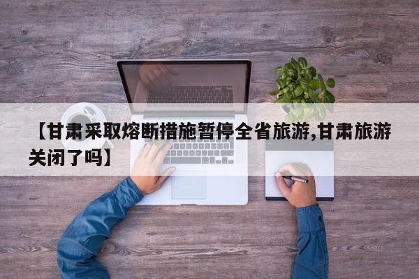 【甘肃采取熔断措施暂停全省旅游,甘肃旅游关闭了吗】