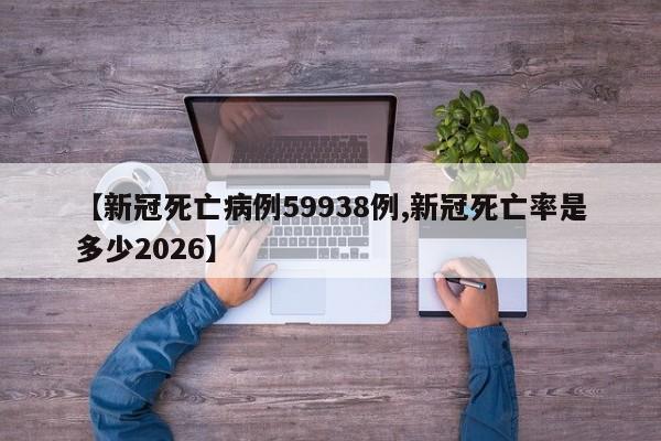 【新冠死亡病例59938例,新冠死亡率是多少2026】