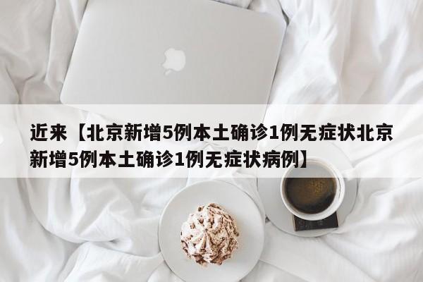 近来【北京新增5例本土确诊1例无症状北京新增5例本土确诊1例无症状病例】