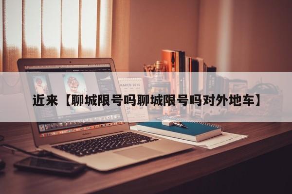 近来【聊城限号吗聊城限号吗对外地车】