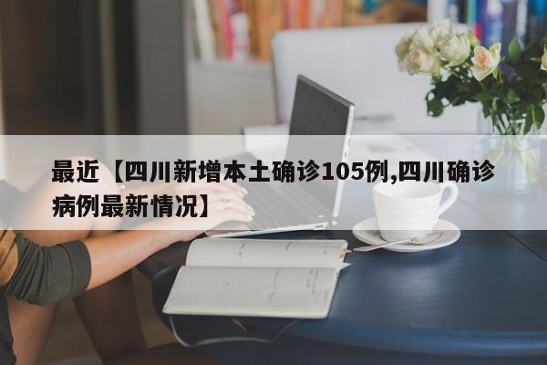 最近【四川新增本土确诊105例,四川确诊病例最新情况】