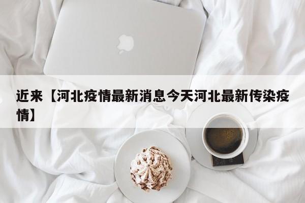 近来【河北疫情最新消息今天河北最新传染疫情】