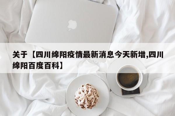 关于【四川绵阳疫情最新消息今天新增,四川绵阳百度百科】