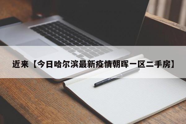 近来【今日哈尔滨最新疫情朝晖一区二手房】