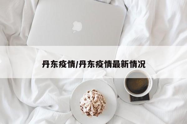 丹东疫情/丹东疫情最新情况