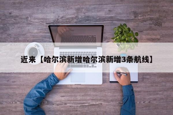 近来【哈尔滨新增哈尔滨新增3条航线】