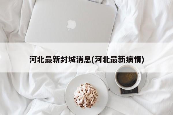 河北最新封城消息(河北最新病情)