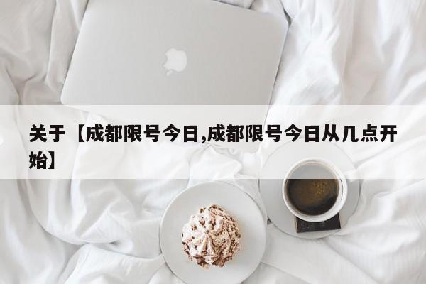 关于【成都限号今日,成都限号今日从几点开始】