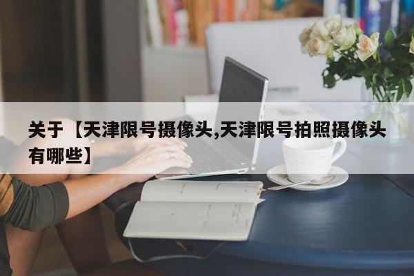 关于【天津限号摄像头,天津限号拍照摄像头有哪些】