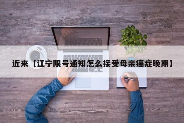 近来【江宁限号通知怎么接受母亲癌症晚期】