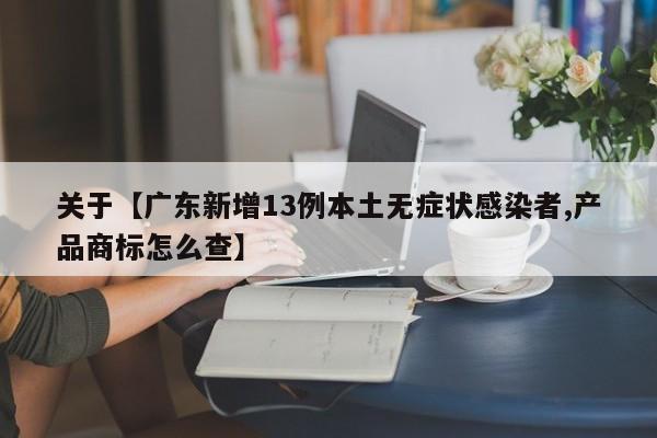 关于【广东新增13例本土无症状感染者,产品商标怎么查】