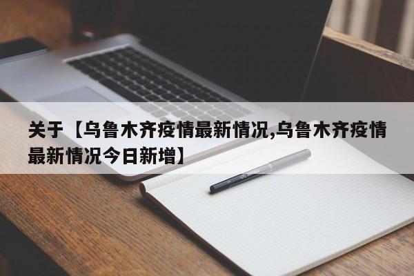 关于【乌鲁木齐疫情最新情况,乌鲁木齐疫情最新情况今日新增】