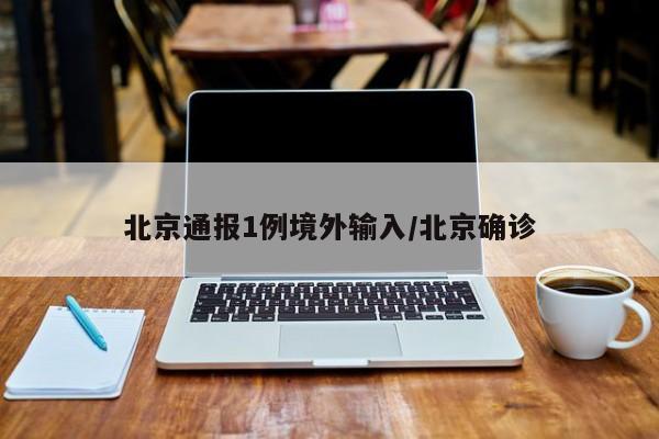 北京通报1例境外输入/北京确诊