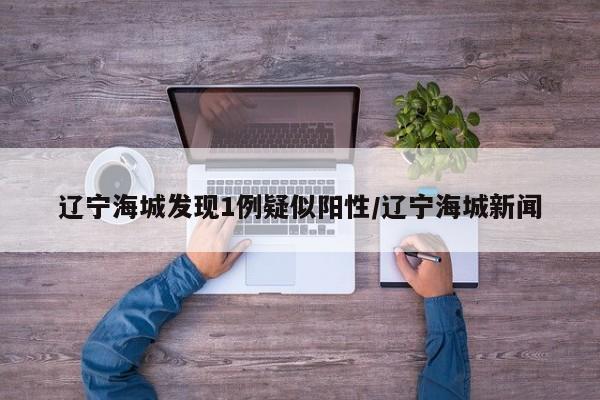 辽宁海城发现1例疑似阳性/辽宁海城新闻