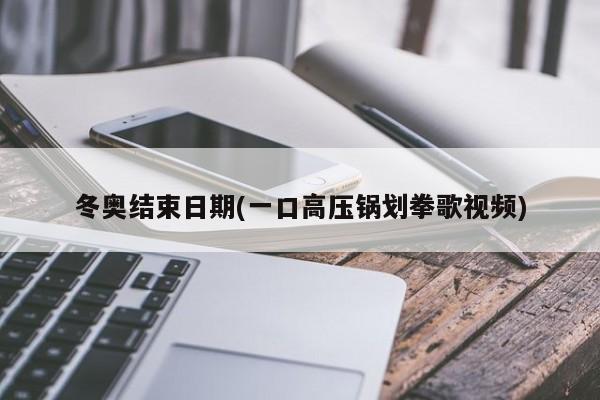 冬奥结束日期(一口高压锅划拳歌视频)
