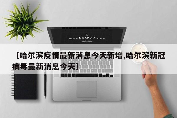 【哈尔滨疫情最新消息今天新增,哈尔滨新冠病毒最新消息今天】