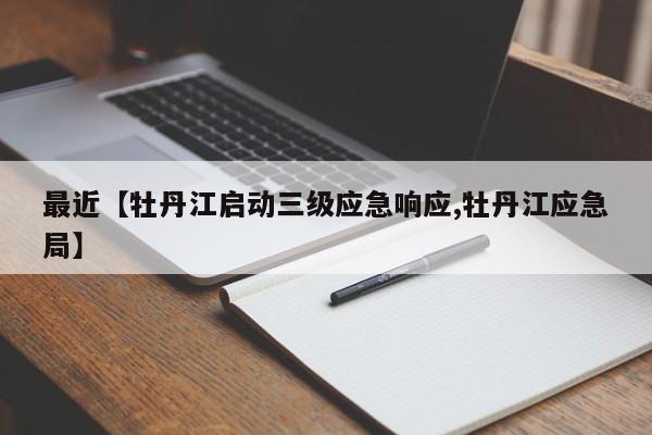 最近【牡丹江启动三级应急响应,牡丹江应急局】