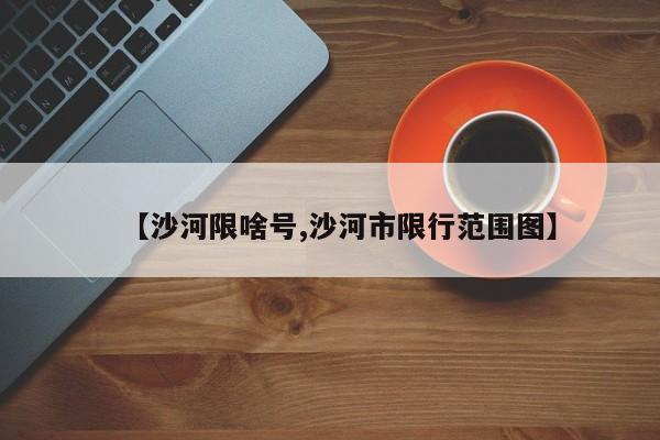 【沙河限啥号,沙河市限行范围图】