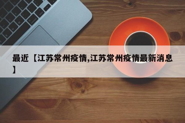 最近【江苏常州疫情,江苏常州疫情最新消息】