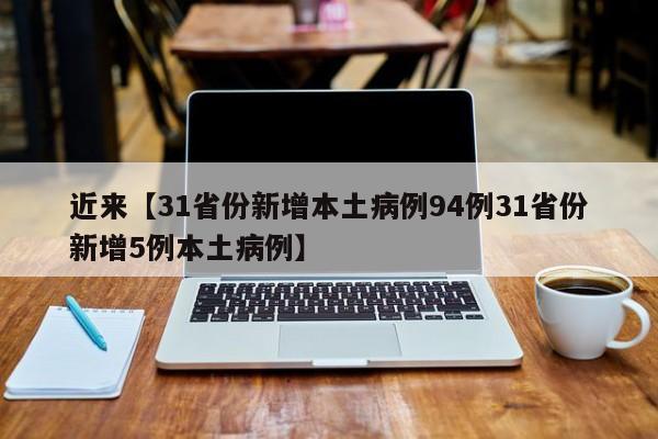 近来【31省份新增本土病例94例31省份新增5例本土病例】