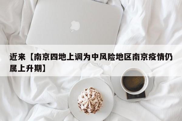 近来【南京四地上调为中风险地区南京疫情仍属上升期】