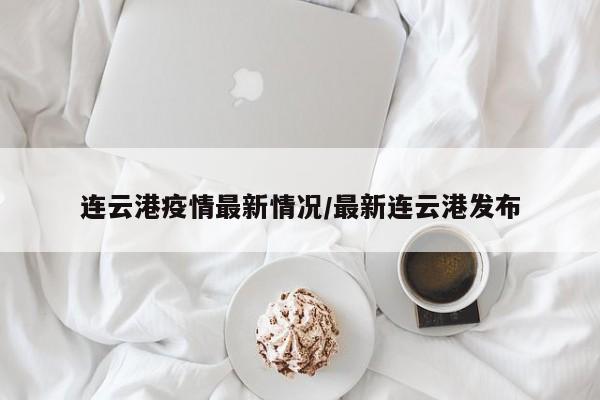 连云港疫情最新情况/最新连云港发布