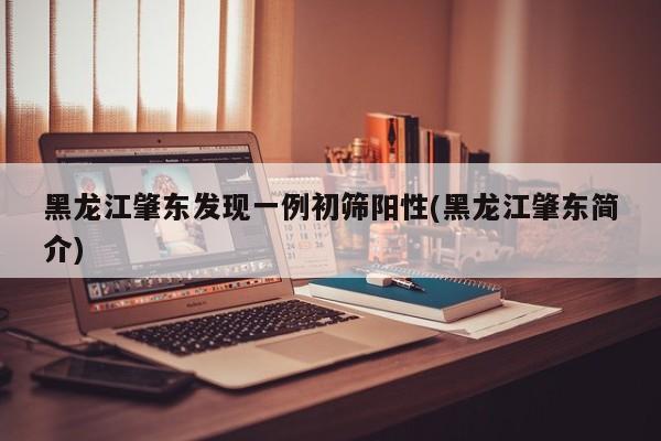 黑龙江肇东发现一例初筛阳性(黑龙江肇东简介)