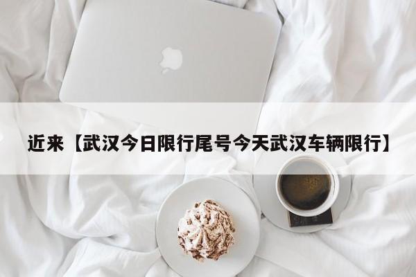 近来【武汉今日限行尾号今天武汉车辆限行】