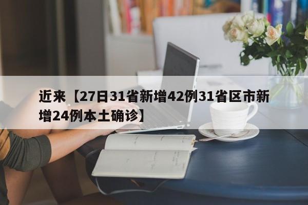 近来【27日31省新增42例31省区市新增24例本土确诊】
