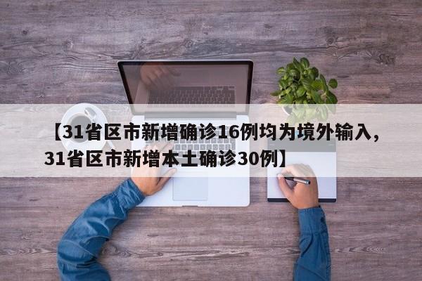 【31省区市新增确诊16例均为境外输入,31省区市新增本土确诊30例】
