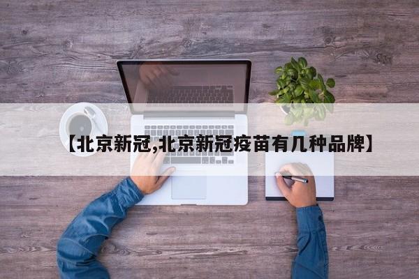【北京新冠,北京新冠疫苗有几种品牌】