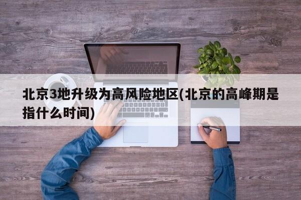 北京3地升级为高风险地区(北京的高峰期是指什么时间)