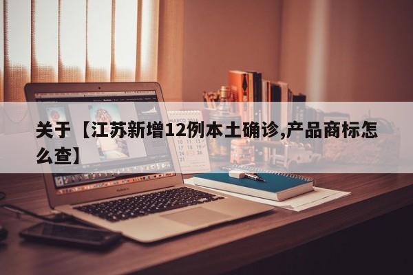 关于【江苏新增12例本土确诊,产品商标怎么查】