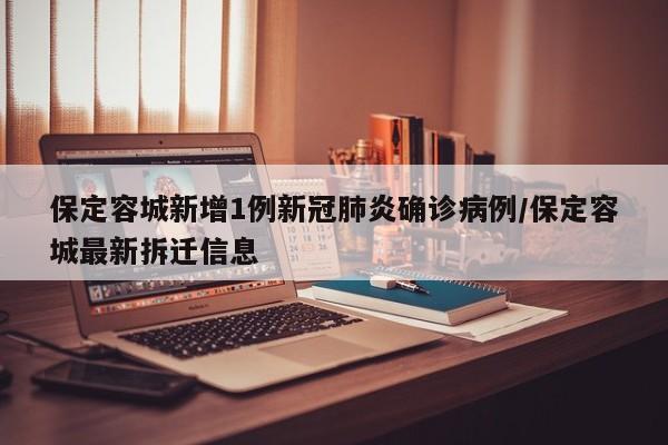 保定容城新增1例新冠肺炎确诊病例/保定容城最新拆迁信息