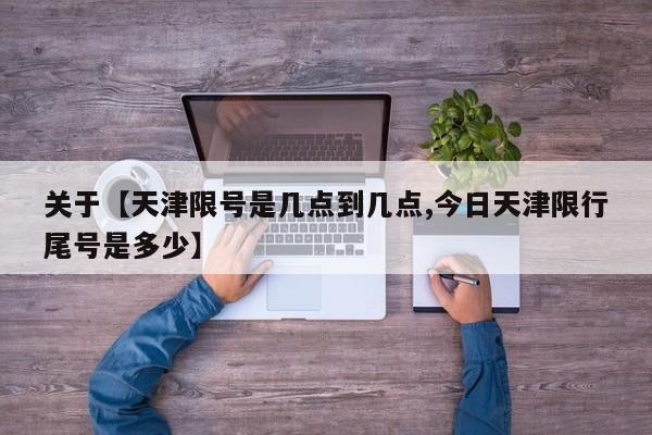 关于【天津限号是几点到几点,今日天津限行尾号是多少】