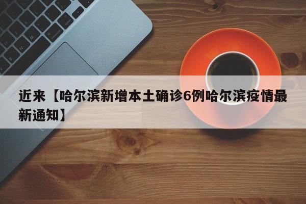 近来【哈尔滨新增本土确诊6例哈尔滨疫情最新通知】