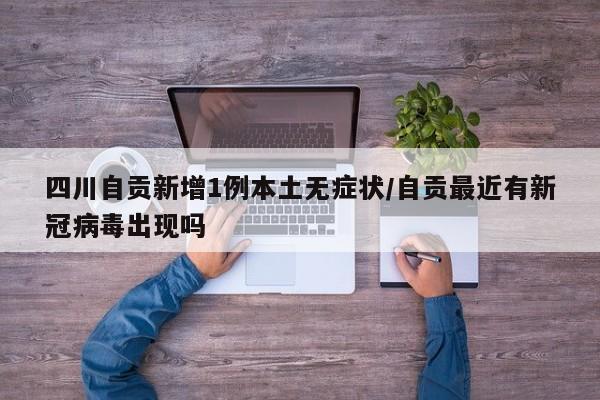 四川自贡新增1例本土无症状/自贡最近有新冠病毒出现吗