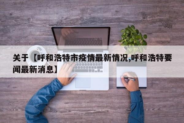 关于【呼和浩特市疫情最新情况,呼和浩特要闻最新消息】