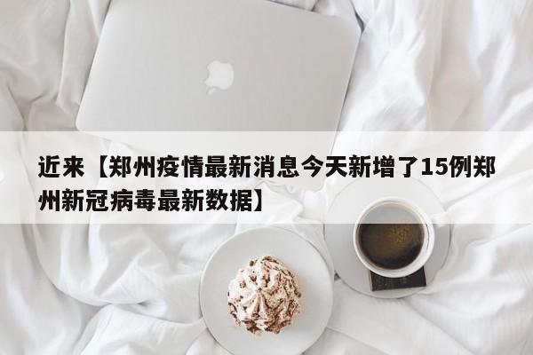 近来【郑州疫情最新消息今天新增了15例郑州新冠病毒最新数据】