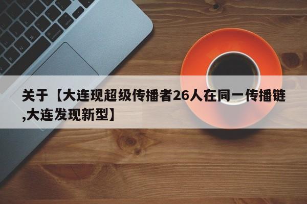 关于【大连现超级传播者26人在同一传播链,大连发现新型】