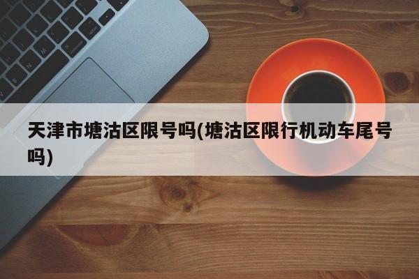 天津市塘沽区限号吗(塘沽区限行机动车尾号吗)