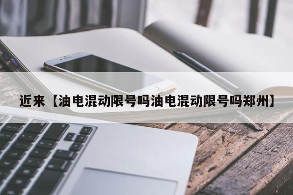 近来【油电混动限号吗油电混动限号吗郑州】