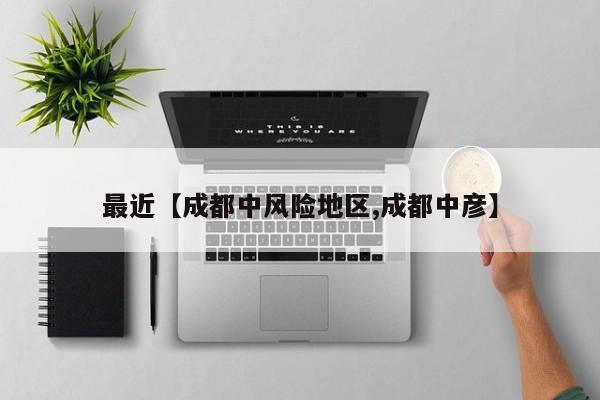 最近【成都中风险地区,成都中彦】