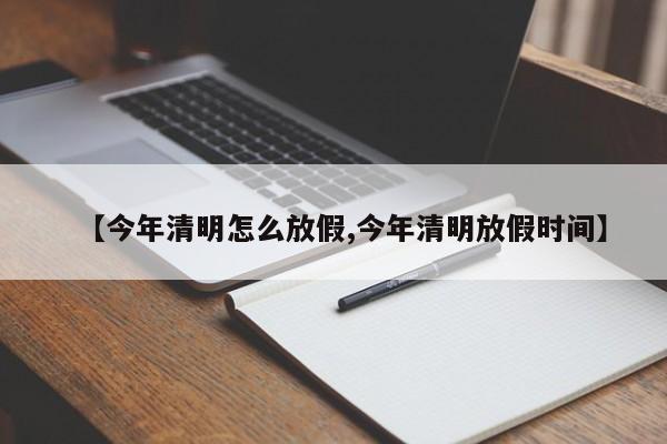 【今年清明怎么放假,今年清明放假时间】