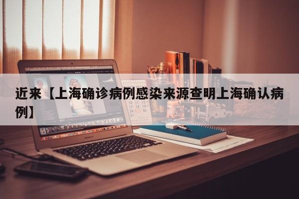 近来【上海确诊病例感染来源查明上海确认病例】