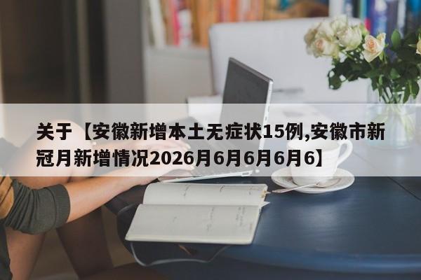 关于【安徽新增本土无症状15例,安徽市新冠月新增情况2026月6月6月6月6】